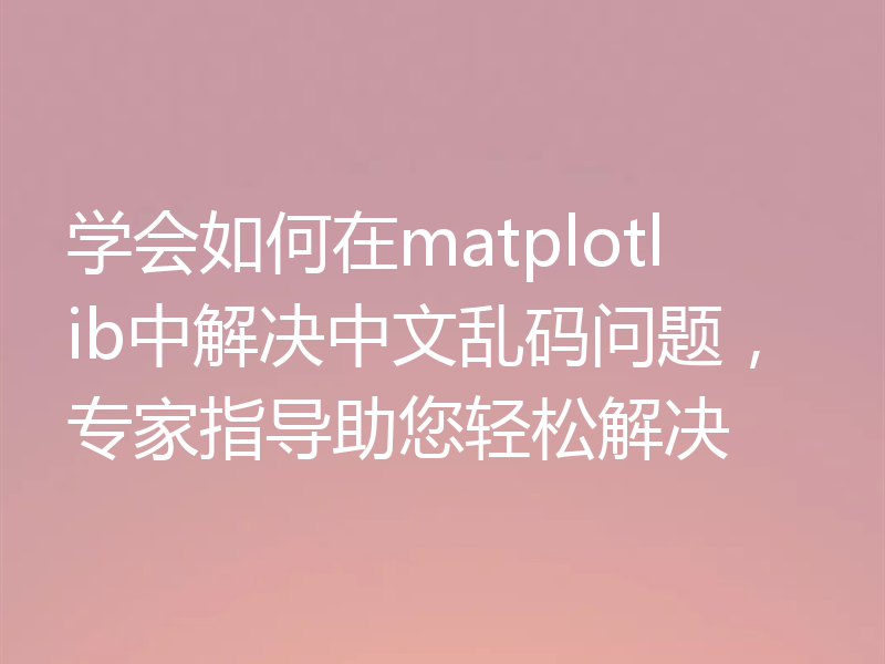 学会如何在matplotlib中解决中文乱码问题，专家指导助您轻松解决