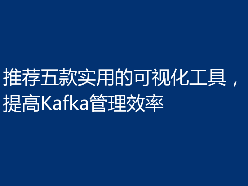 推荐五款实用的可视化工具，提高Kafka管理效率