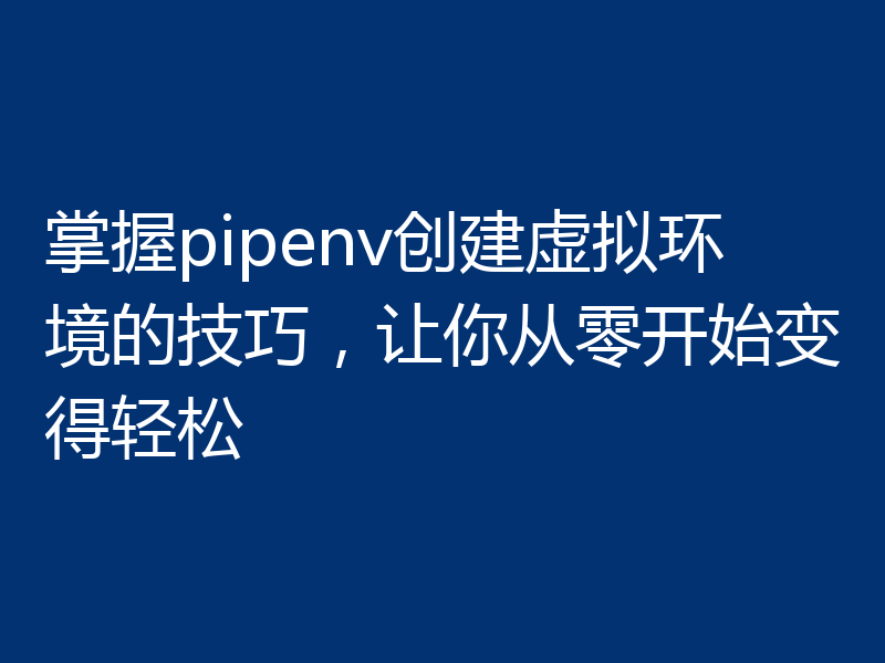 掌握pipenv创建虚拟环境的技巧，让你从零开始变得轻松