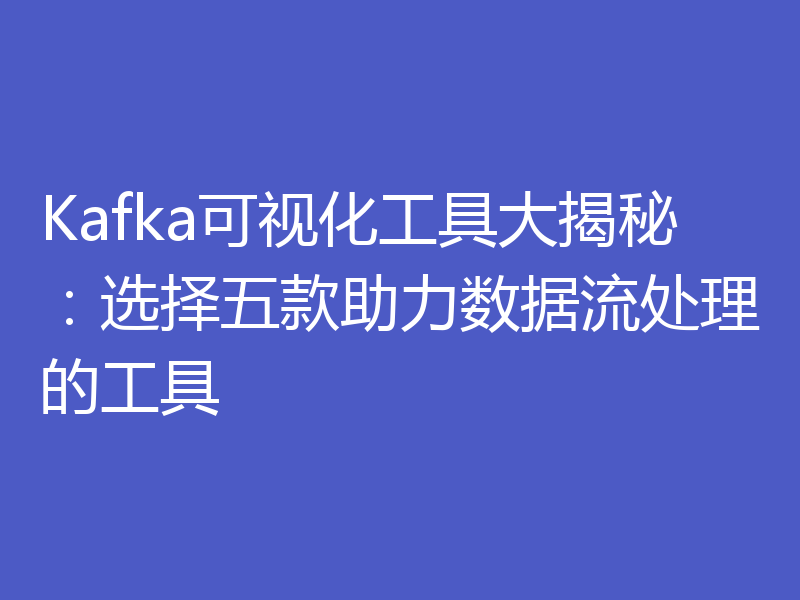 Kafka可视化工具大揭秘：选择五款助力数据流处理的工具