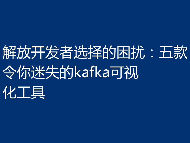 解放开发者选择的困扰：五款令你迷失的kafka可视化工具