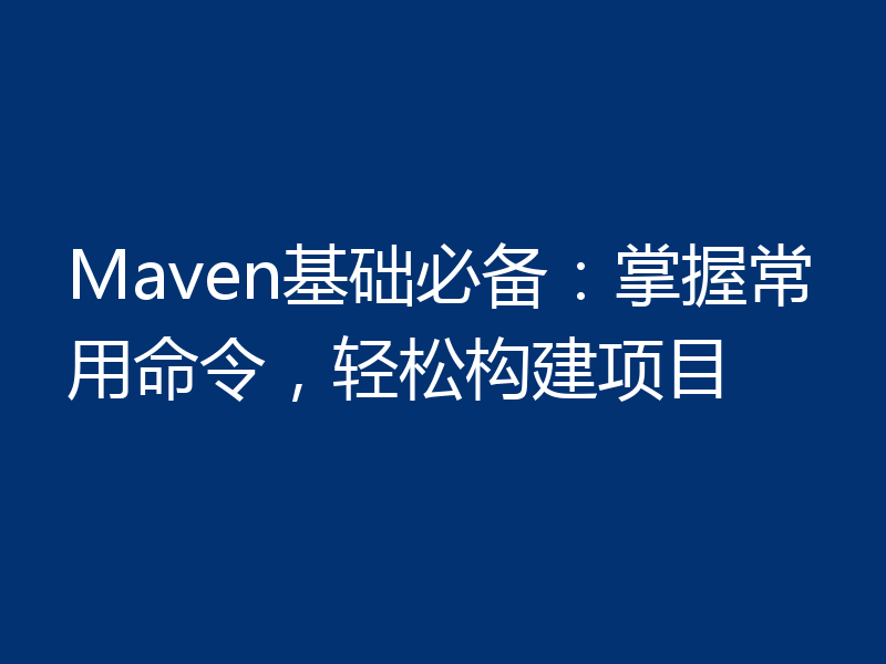 Maven基础必备：掌握常用命令，轻松构建项目