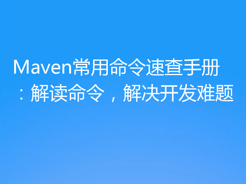Maven常用命令速查手册：解读命令，解决开发难题