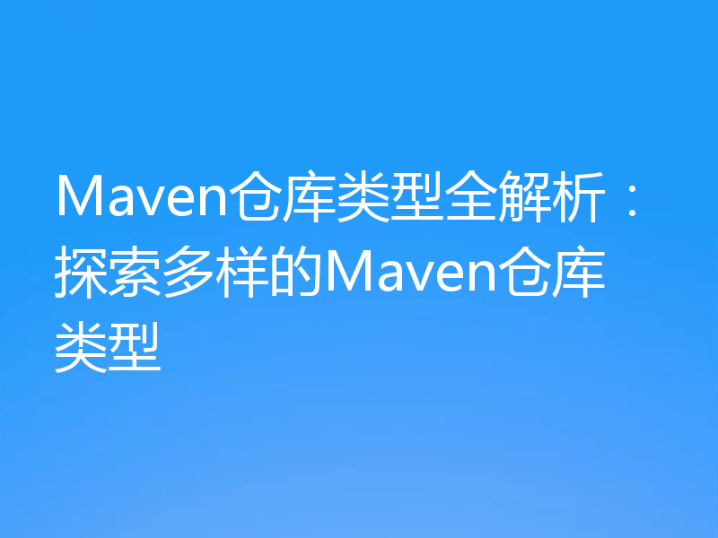 Maven仓库类型全解析：探索多样的Maven仓库类型