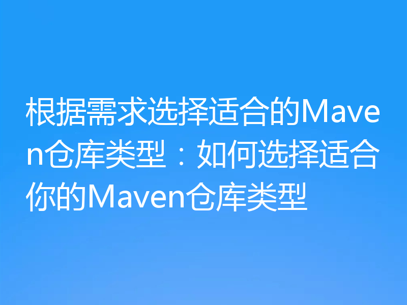 根据需求选择适合的Maven仓库类型：如何选择适合你的Maven仓库类型