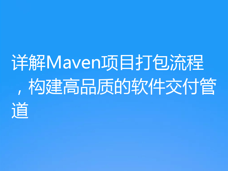 详解Maven项目打包流程，构建高品质的软件交付管道