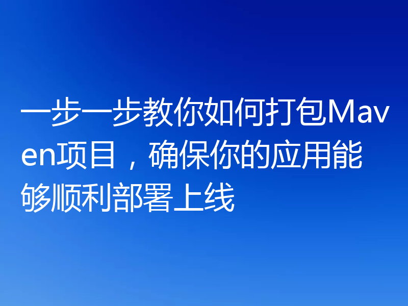 一步一步教你如何打包Maven项目，确保你的应用能够顺利部署上线