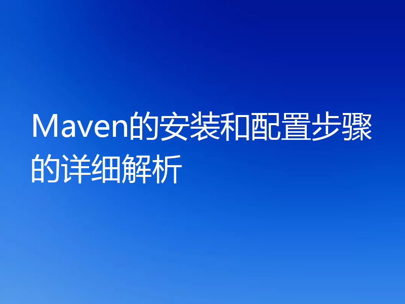 Maven的安装和配置步骤的详细解析