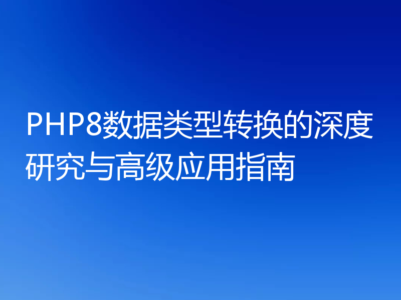 PHP8数据类型转换的深度研究与高级应用指南