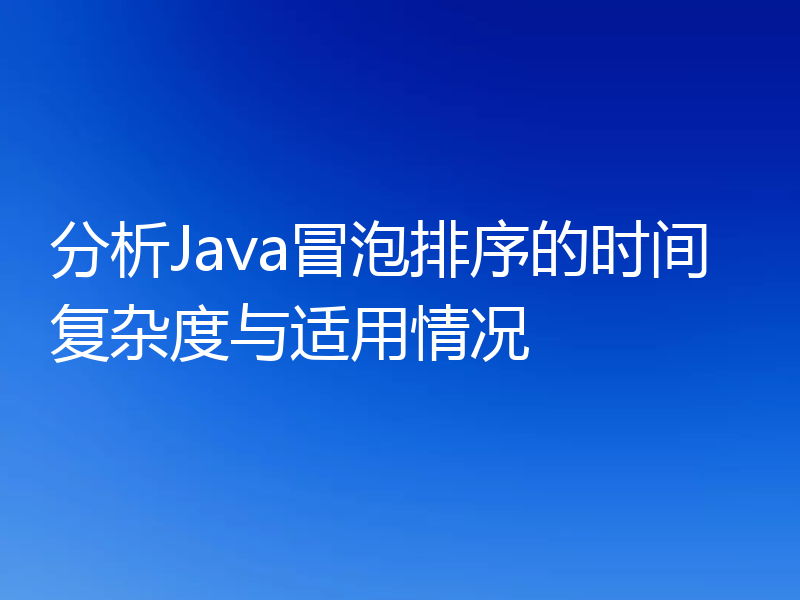 分析Java冒泡排序的时间复杂度与适用情况