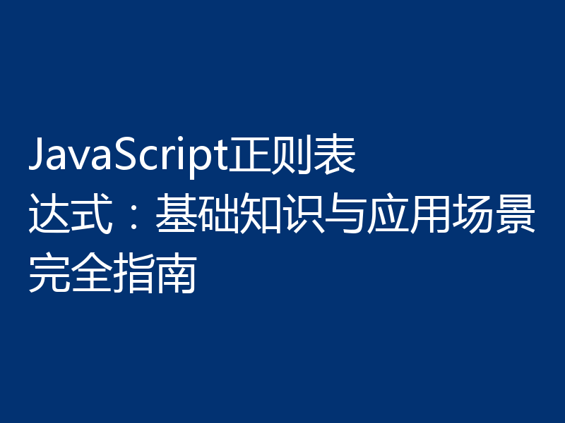 JavaScript正则表达式：基础知识与应用场景完全指南