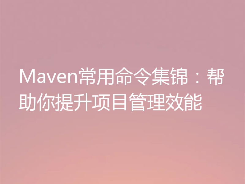 Maven常用命令集锦：帮助你提升项目管理效能