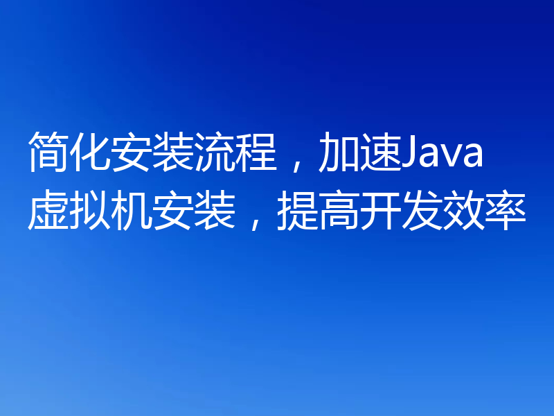 简化安装流程，加速Java虚拟机安装，提高开发效率