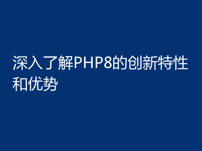 深入了解PHP8的创新特性和优势