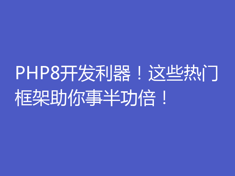 PHP8开发利器！这些热门框架助你事半功倍！