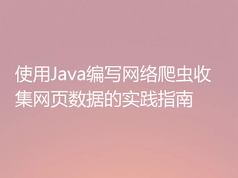 使用Java编写网络爬虫收集网页数据的实践指南