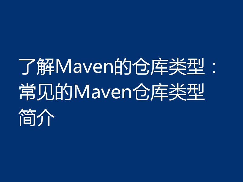 了解Maven的仓库类型：常见的Maven仓库类型简介