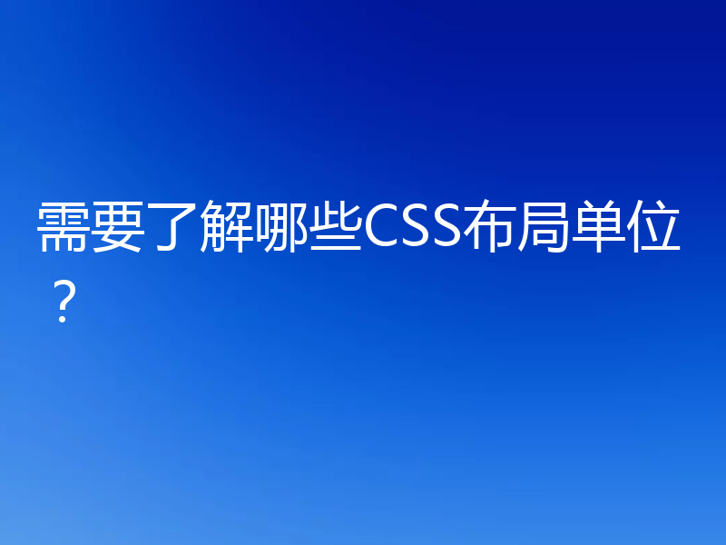需要了解哪些CSS布局单位？