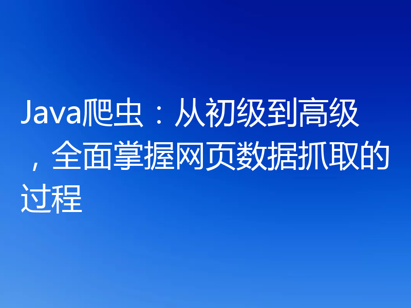 Java爬虫：从初级到高级，全面掌握网页数据抓取的过程
