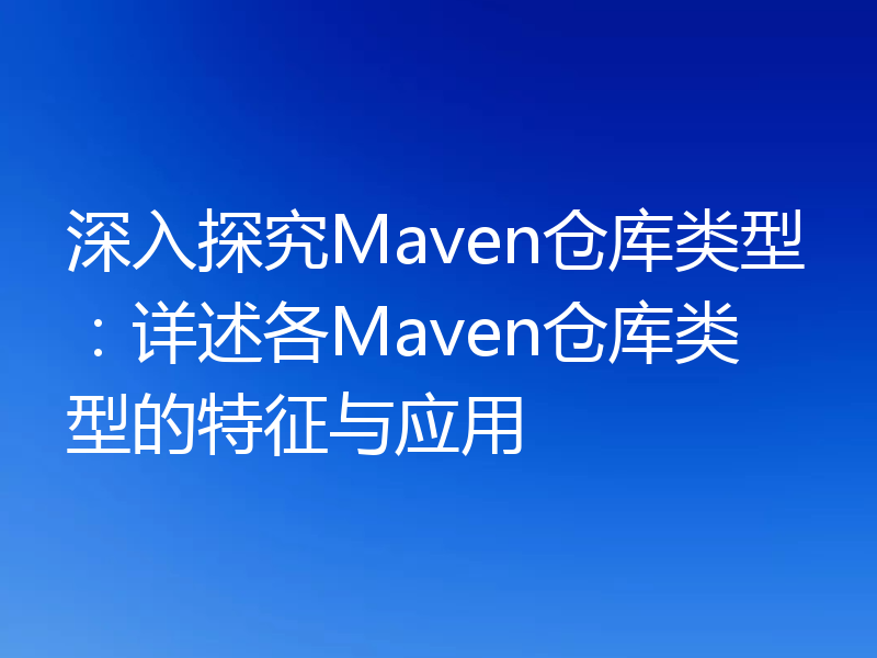 深入探究Maven仓库类型：详述各Maven仓库类型的特征与应用