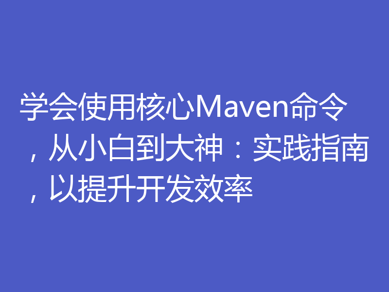 学会使用核心Maven命令，从小白到大神：实践指南，以提升开发效率