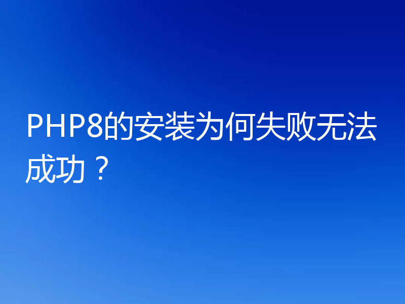 PHP8的安装为何失败无法成功？