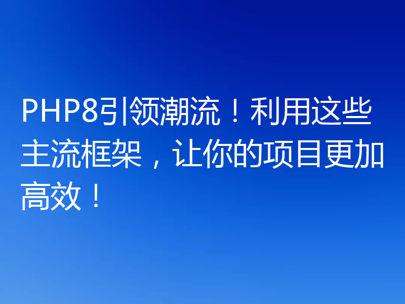PHP8引领潮流！利用这些主流框架，让你的项目更加高效！