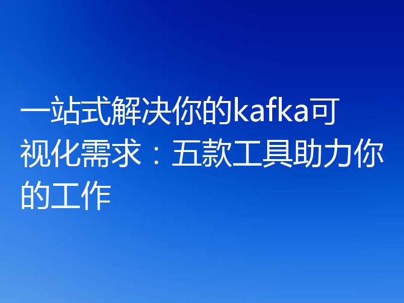 一站式解决你的kafka可视化需求：五款工具助力你的工作