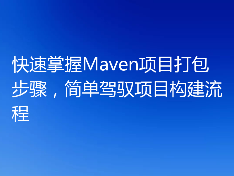 快速掌握Maven项目打包步骤，简单驾驭项目构建流程