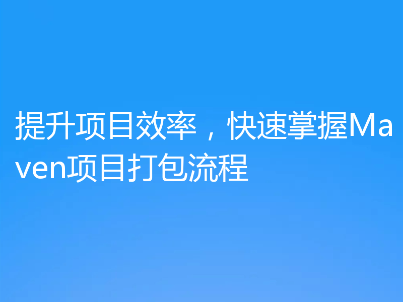 提升项目效率，快速掌握Maven项目打包流程