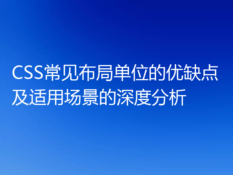 CSS常见布局单位的优缺点及适用场景的深度分析