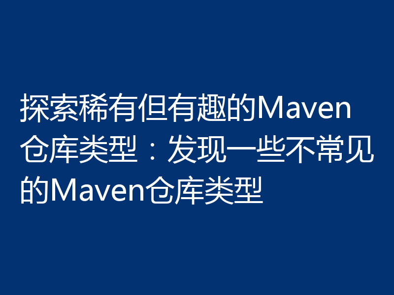 探索稀有但有趣的Maven仓库类型：发现一些不常见的Maven仓库类型