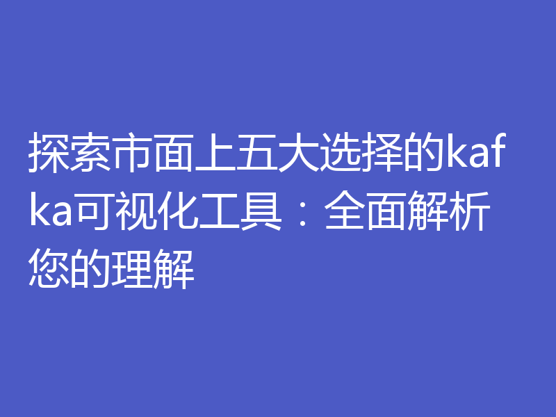 探索市面上五大选择的kafka可视化工具：全面解析您的理解