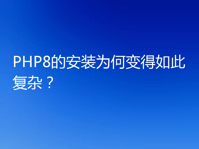 PHP8的安装为何变得如此复杂？