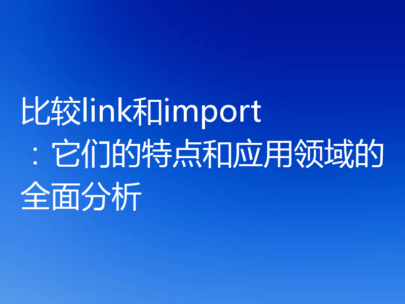 比较link和import：它们的特点和应用领域的全面分析