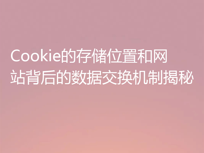 Cookie的存储位置和网站背后的数据交换机制揭秘