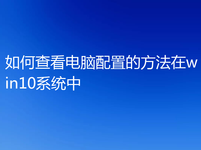 如何查看电脑配置的方法在win10系统中
