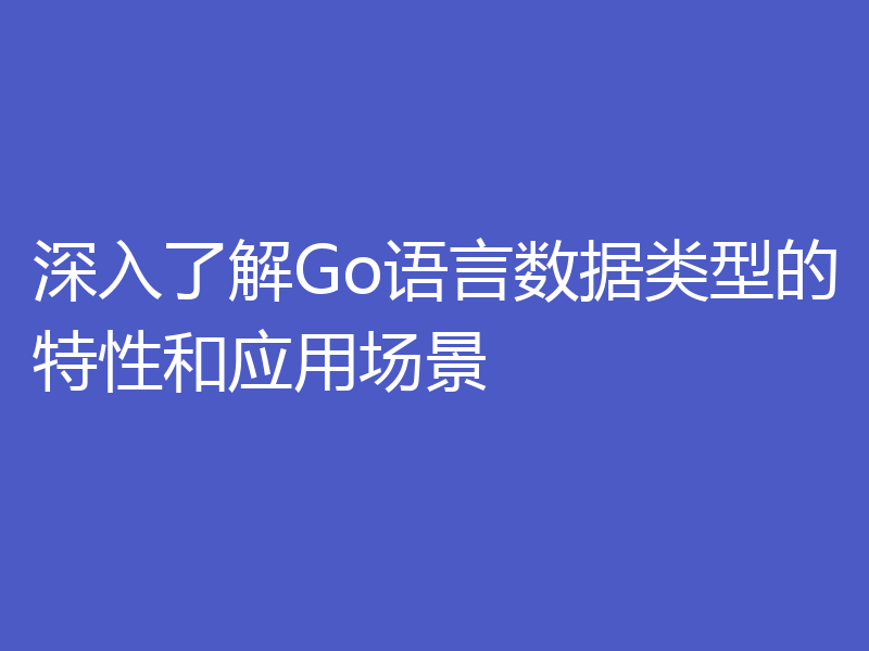 深入了解Go语言数据类型的特性和应用场景