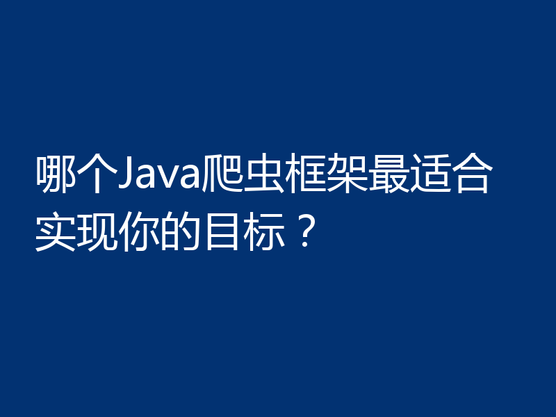 哪个Java爬虫框架最适合实现你的目标？