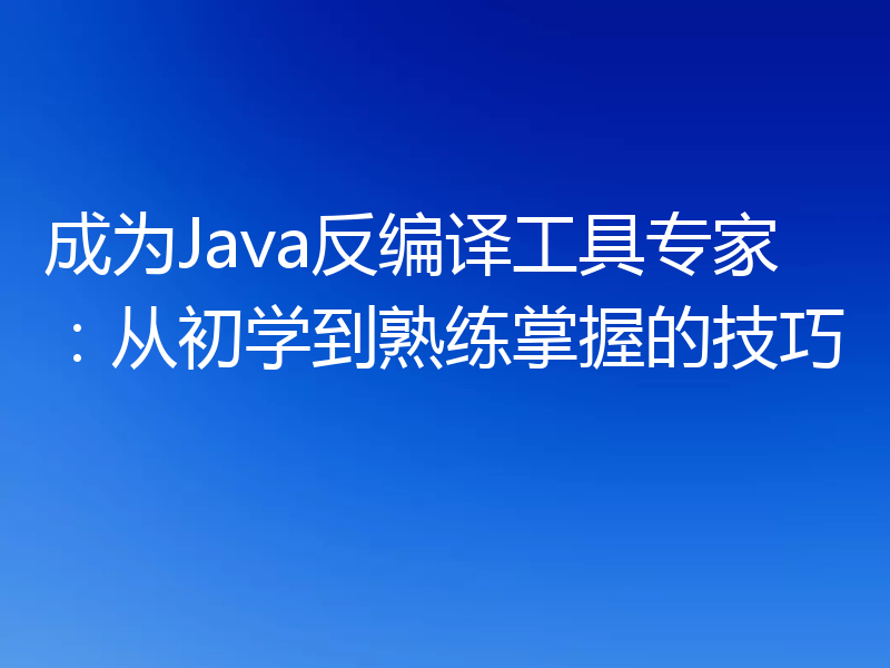 成为Java反编译工具专家：从初学到熟练掌握的技巧
