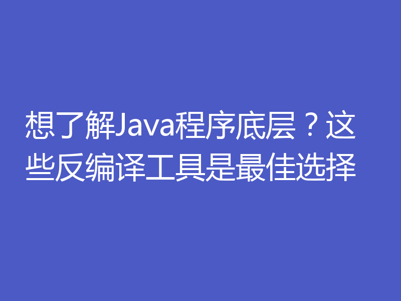 想了解Java程序底层？这些反编译工具是最佳选择