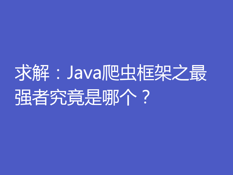 求解：Java爬虫框架之最强者究竟是哪个？
