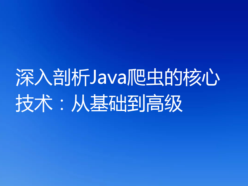 深入剖析Java爬虫的核心技术：从基础到高级