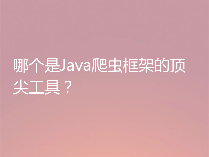 哪个是Java爬虫框架的顶尖工具？