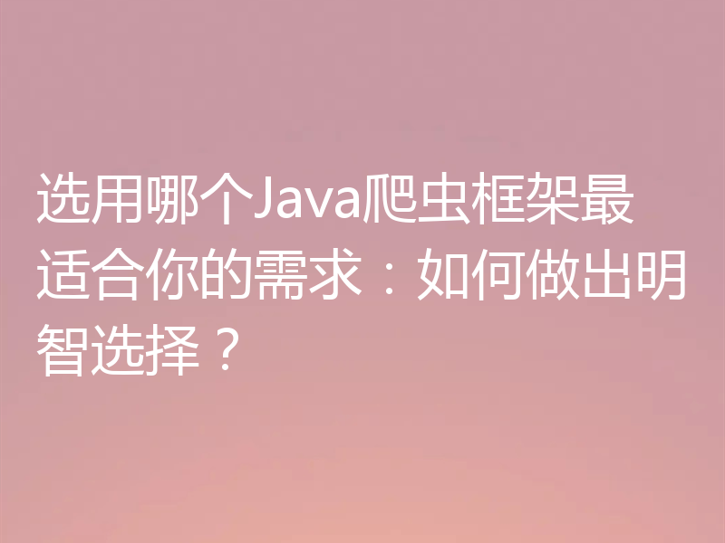 选用哪个Java爬虫框架最适合你的需求：如何做出明智选择？