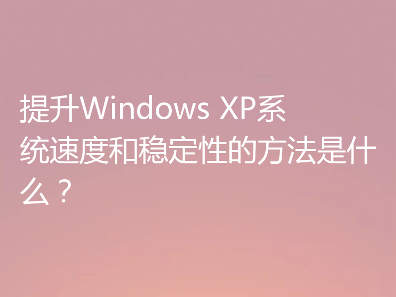 提升Windows XP系统速度和稳定性的方法是什么？