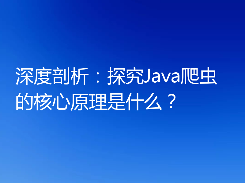 深度剖析：探究Java爬虫的核心原理是什么？