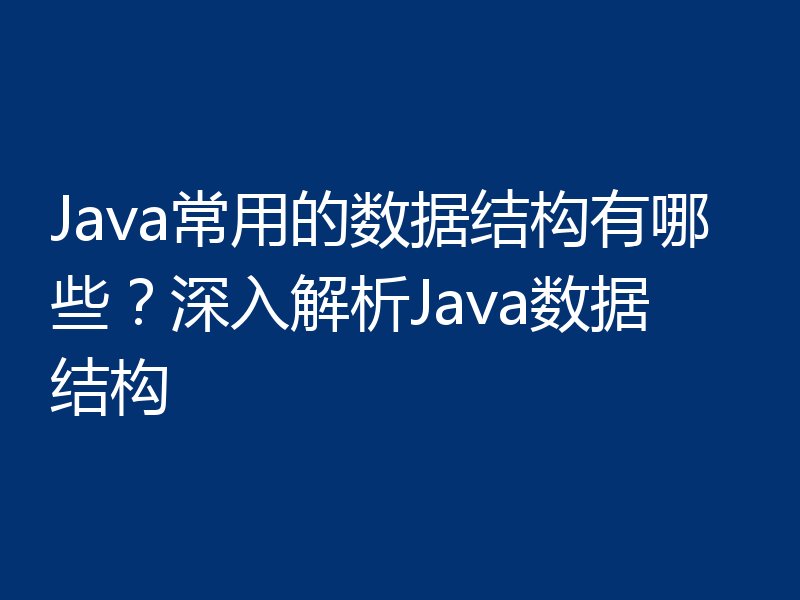 Java常用的数据结构有哪些？深入解析Java数据结构
