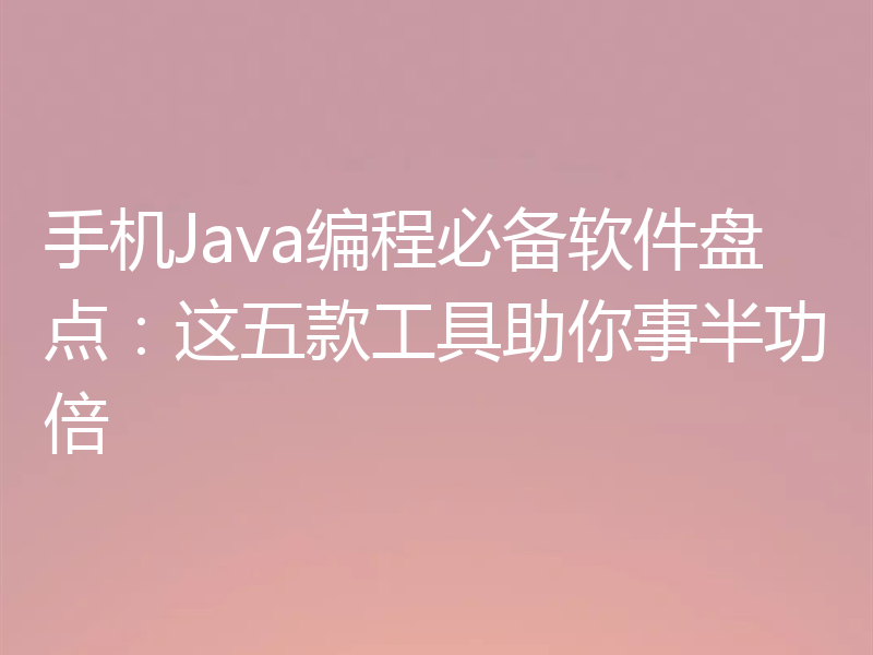 手机Java编程必备软件盘点：这五款工具助你事半功倍