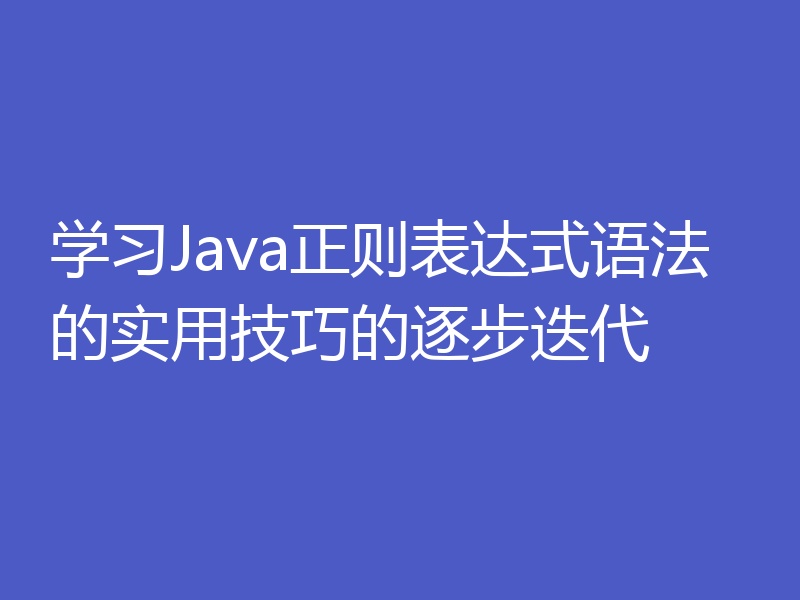 学习Java正则表达式语法的实用技巧的逐步迭代